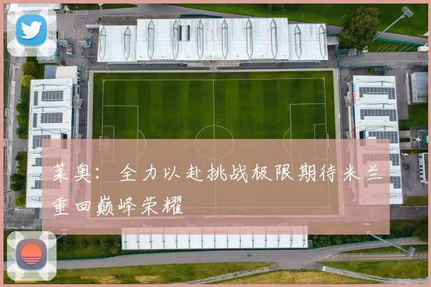 莱奥：全力以赴挑战极限期待米兰重回巅峰荣耀