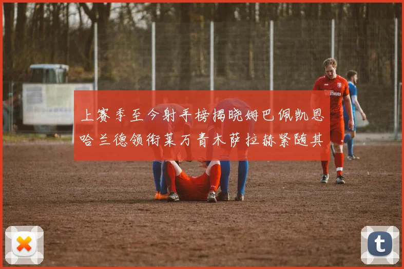 上赛季至今射手榜揭晓姆巴佩凯恩哈兰德领衔莱万青木萨拉赫紧随其后