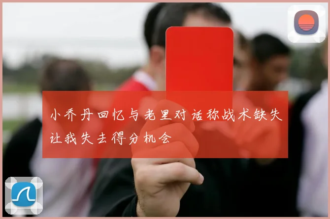 小乔丹回忆与老里对话称战术缺失让我失去得分机会