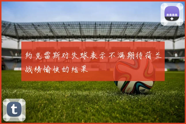 约克雷斯对失球表示不满期待荷兰战绩愉快的结果