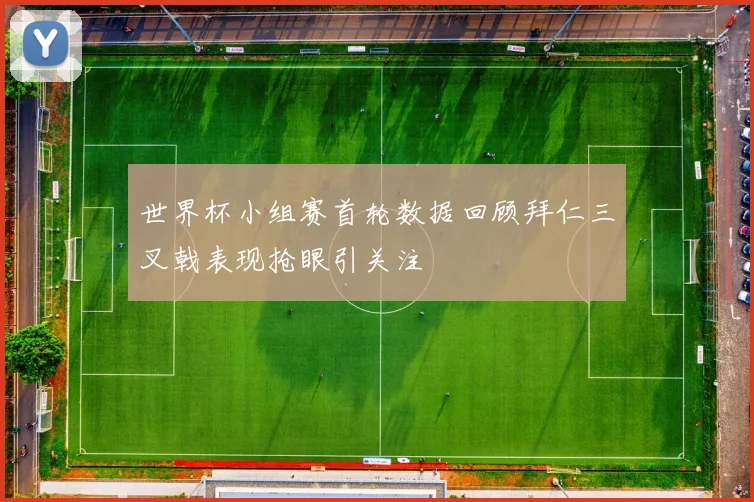 世界杯小组赛首轮数据回顾拜仁三叉戟表现抢眼引关注