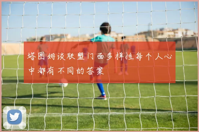 塔图姆谈联盟门面多样性每个人心中都有不同的答案