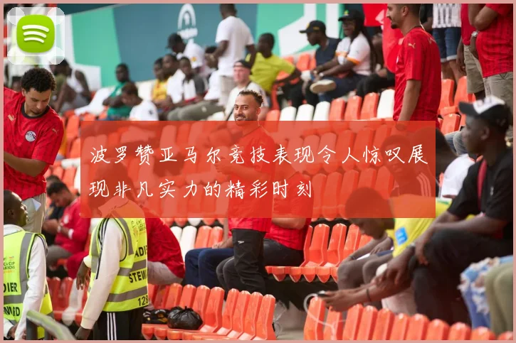 波罗赞亚马尔竞技表现令人惊叹展现非凡实力的精彩时刻