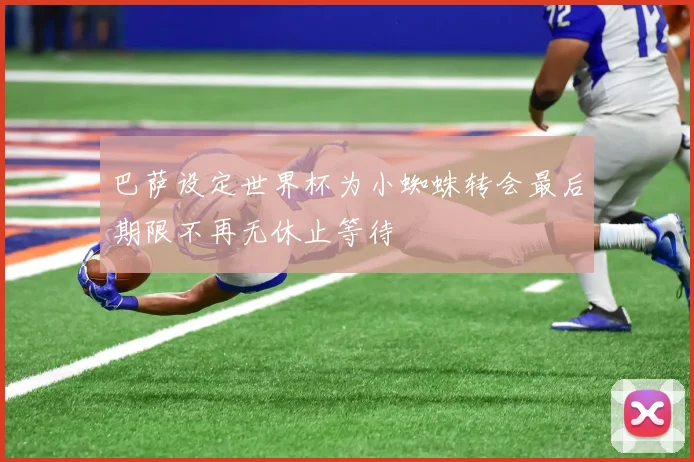 巴萨设定世界杯为小蜘蛛转会最后期限不再无休止等待