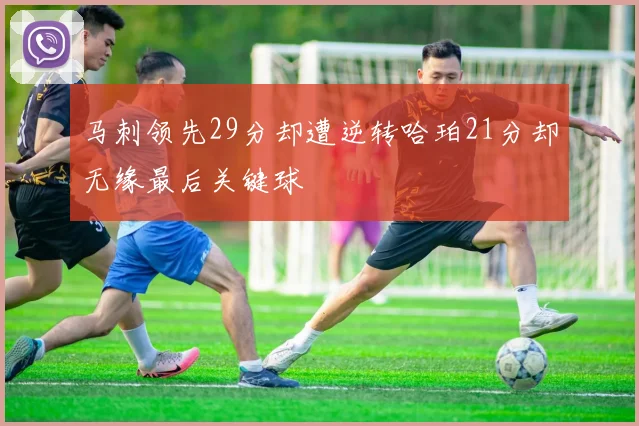 马刺领先29分却遭逆转哈珀21分却无缘最后关键球