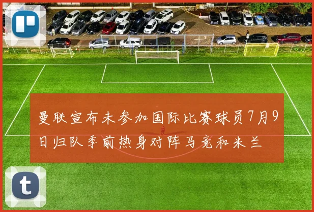 曼联宣布未参加国际比赛球员7月9日归队季前热身对阵马竞和米兰