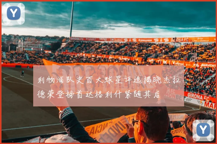 利物浦队史百大球星评选揭晓杰拉德荣登榜首达格利什紧随其后