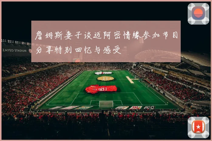 詹姆斯妻子谈迈阿密情缘参加节目分享特别回忆与感受
