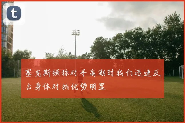 塞克斯顿称对手高潮时我们迅速反击身体对抗优势明显