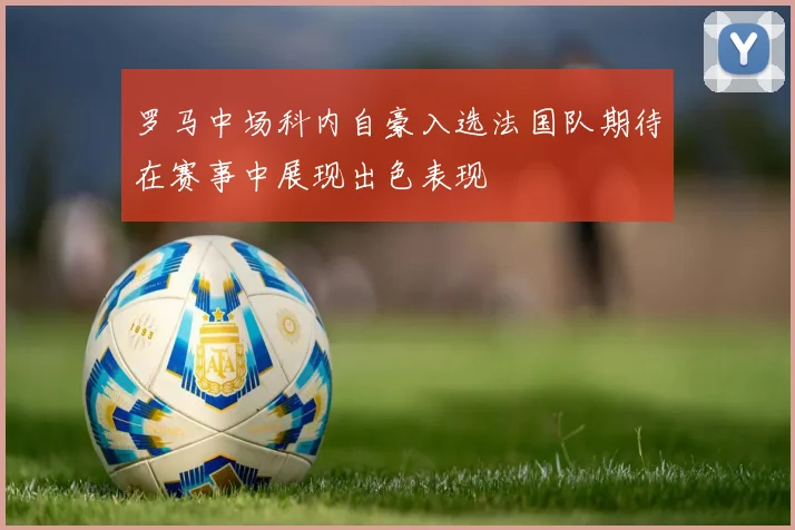 罗马中场科内自豪入选法国队期待在赛事中展现出色表现