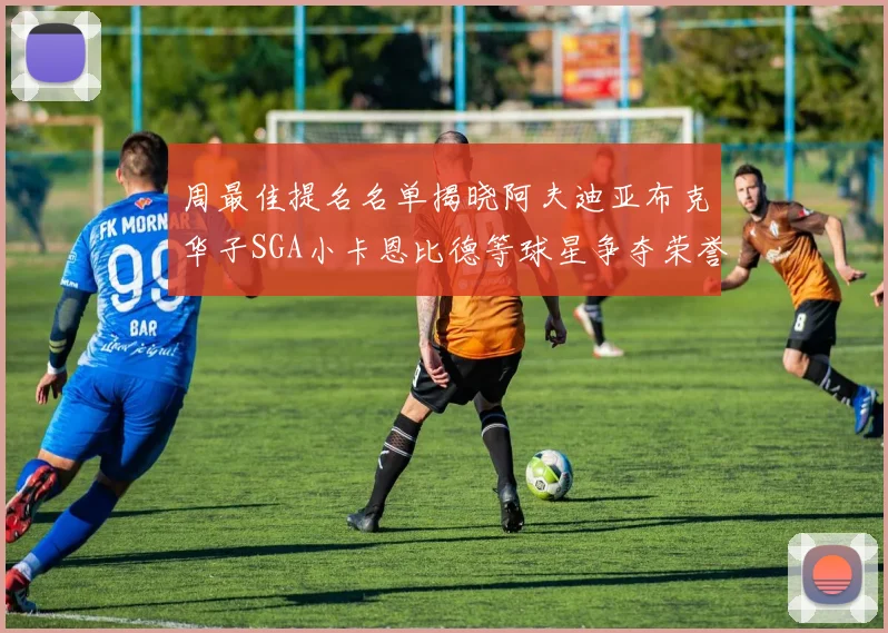 周最佳提名名单揭晓阿夫迪亚布克华子SGA小卡恩比德等球星争夺荣誉
