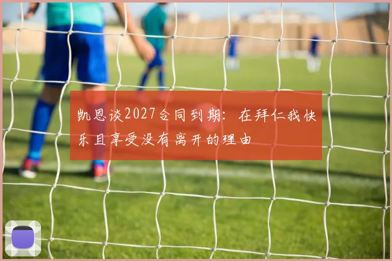 凯恩谈2027合同到期：在拜仁我快乐且享受没有离开的理由
