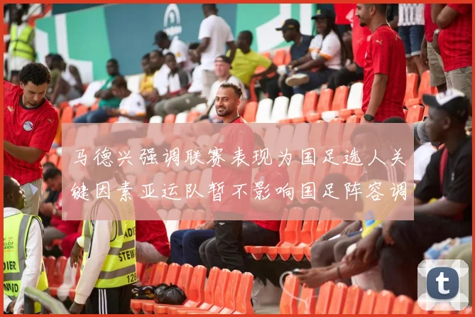 马德兴强调联赛表现为国足选人关键因素亚运队暂不影响国足阵容调整