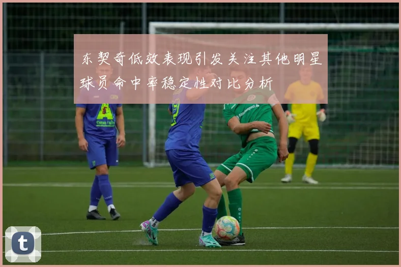 东契奇低效表现引发关注其他明星球员命中率稳定性对比分析