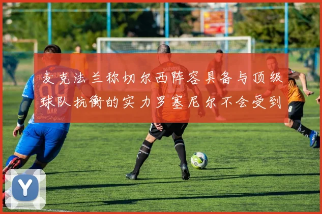 麦克法兰称切尔西阵容具备与顶级球队抗衡的实力罗塞尼尔不会受到压力影响