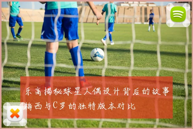 乐高揭秘球星人偶设计背后的故事梅西与C罗的独特版本对比