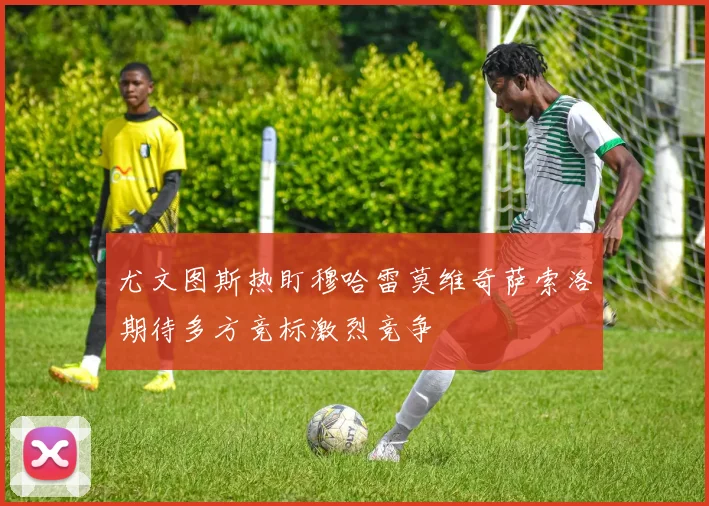 尤文图斯热盯穆哈雷莫维奇萨索洛期待多方竞标激烈竞争