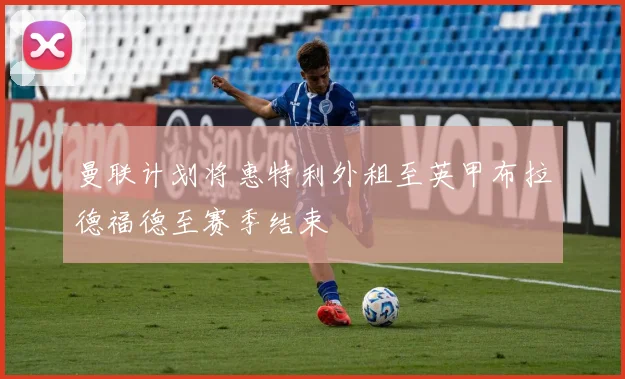 曼联计划将惠特利外租至英甲布拉德福德至赛季结束
