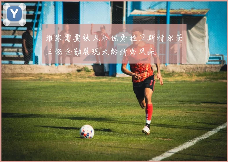 谁家需要铁人和优秀控卫斯特尔茨三场全勤展现大龄新秀风采