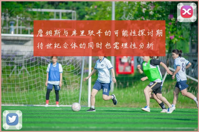 詹姆斯与库里联手的可能性探讨期待世纪合体的同时也需理性分析